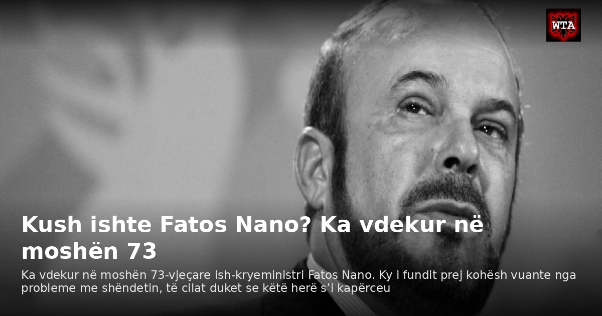 Kush ishte Fatos Nano? Ka vdekur në moshën 73