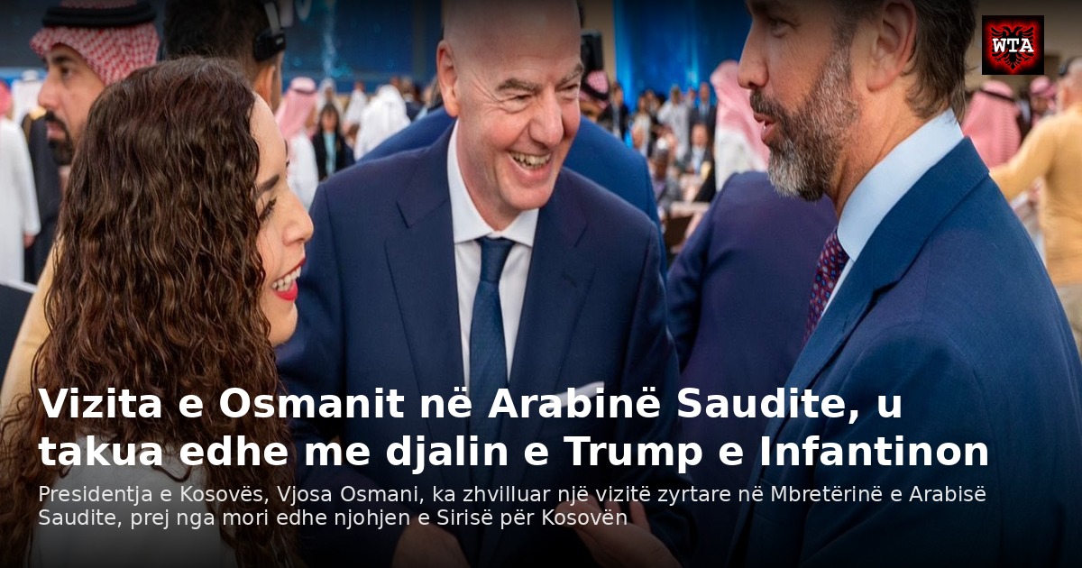 Vizita e Osmanit në Arabinë Saudite, u takua edhe me djalin e Trump e Infantinon