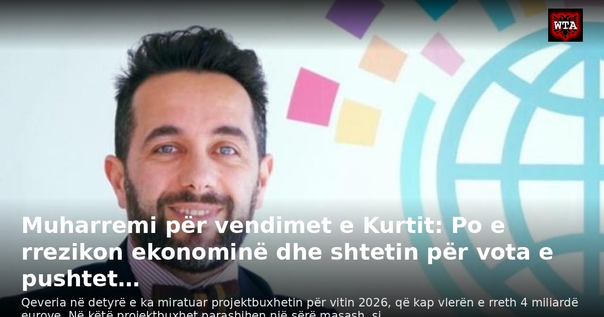 Muharremi për vendimet e Kurtit: Po e rrezikon ekonominë dhe shtetin për vota e pushtet…