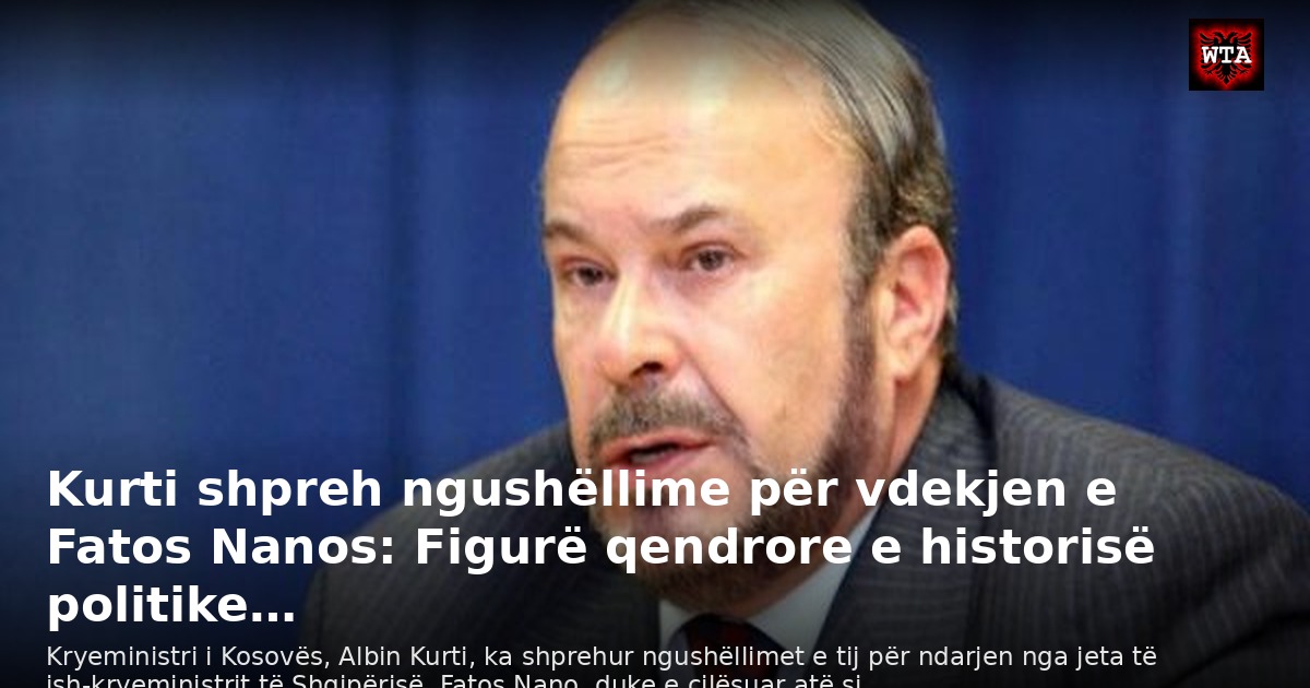 Kurti shpreh ngushëllime për vdekjen e Fatos Nanos: Figurë qendrore e historisë politike…