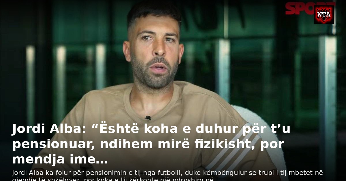Jordi Alba: “Është koha e duhur për t’u pensionuar, ndihem mirë fizikisht, por mendja ime…