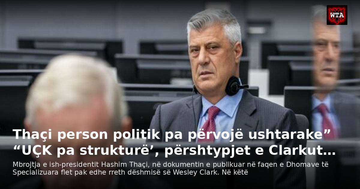 Thaçi person politik pa përvojë ushtarake” “UÇK pa strukturë’, përshtypjet e Clarkut…