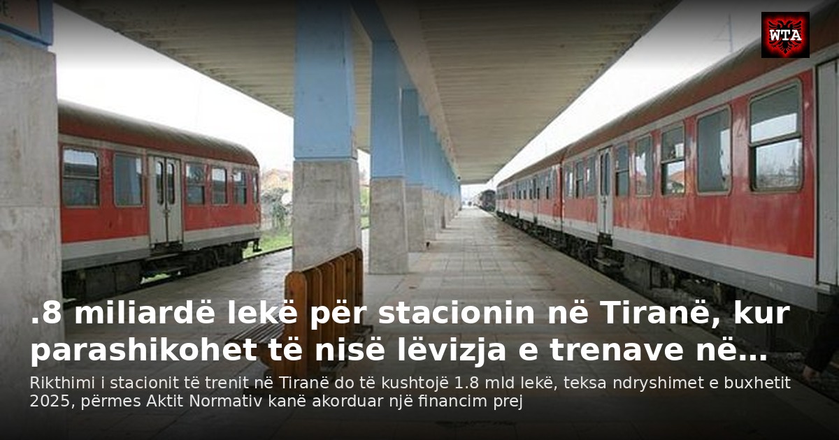 .8 miliardë lekë për stacionin në Tiranë, kur parashikohet të nisë lëvizja e trenave në…