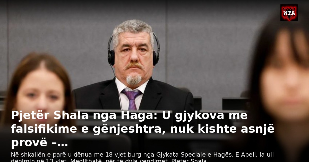 Pjetër Shala nga Haga: U gjykova me falsifikime e gënjeshtra, nuk kishte asnjë provë –…