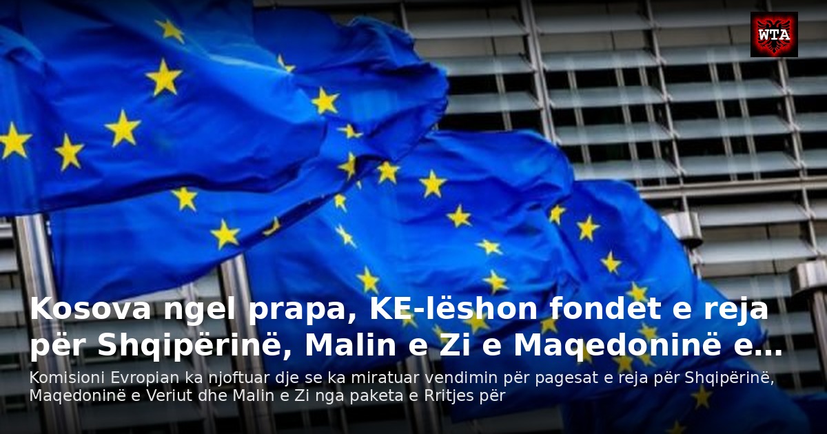 Kosova ngel prapa, KE-lëshon fondet e reja për Shqipërinë, Malin e Zi e Maqedoninë e…