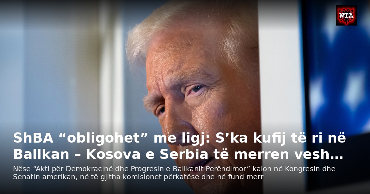 ShBA “obligohet” me ligj: S’ka kufij të ri në Ballkan – Kosova e Serbia të merren vesh…