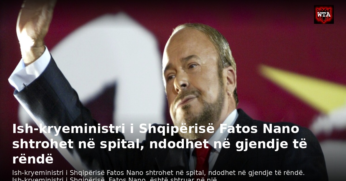 Ish-kryeministri i Shqipërisë Fatos Nano shtrohet në spital, ndodhet në gjendje të rëndë