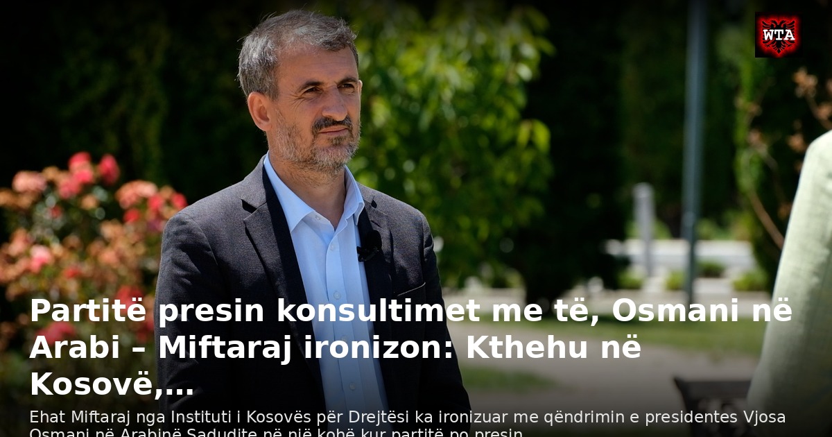 Partitë presin konsultimet me të, Osmani në Arabi – Miftaraj ironizon: Kthehu në Kosovë,…