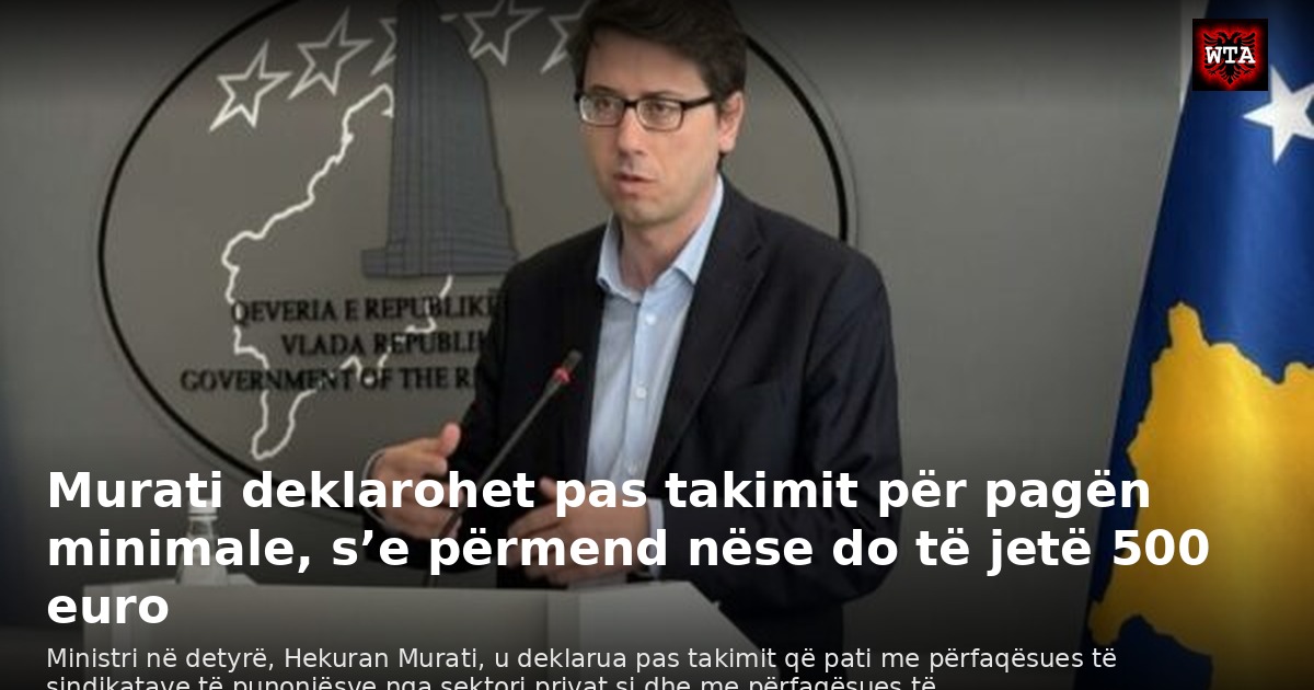 Murati deklarohet pas takimit për pagën minimale, s’e përmend nëse do të jetë 500 euro