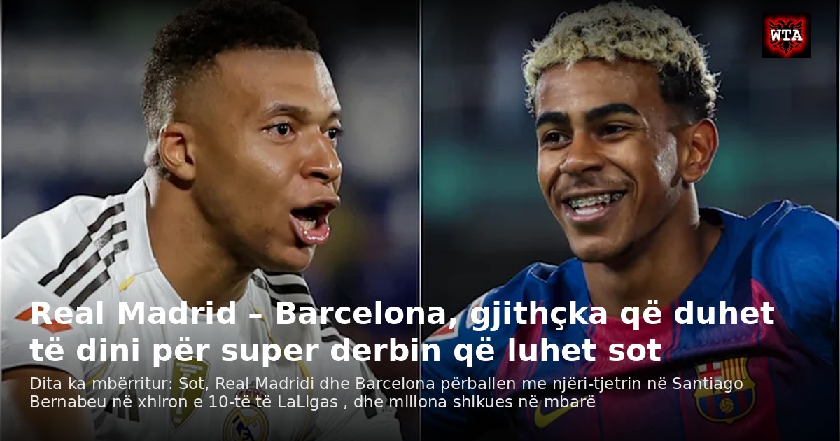 Real Madrid – Barcelona, gjithçka që duhet të dini për super derbin që luhet sot