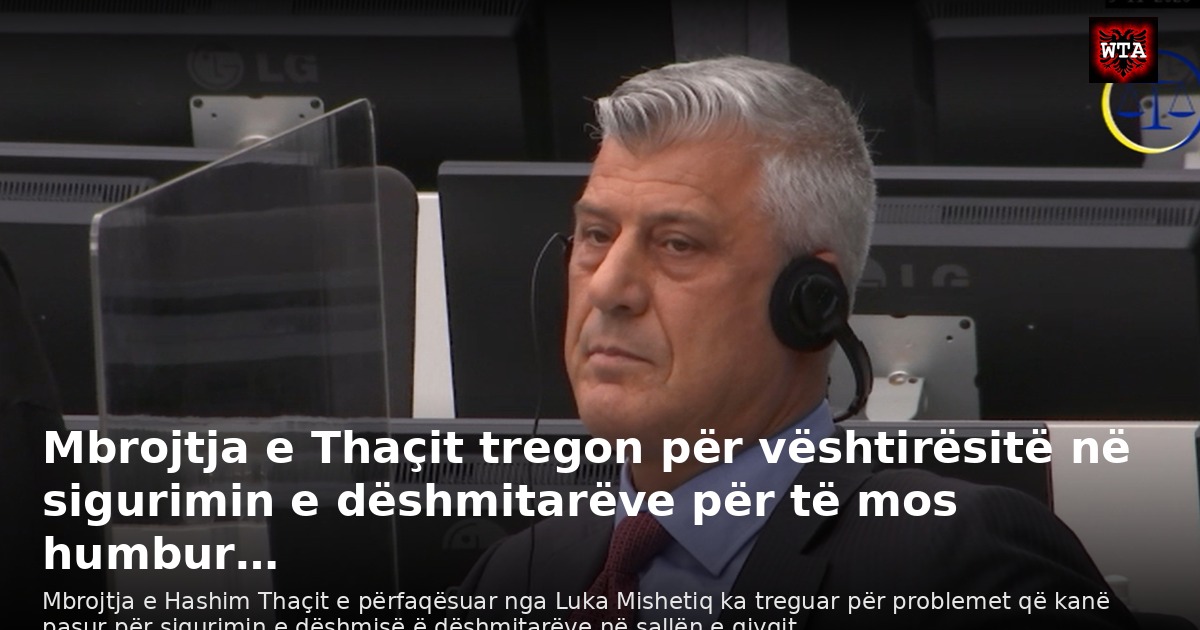 Mbrojtja e Thaçit tregon për vështirësitë në sigurimin e dëshmitarëve për të mos humbur…