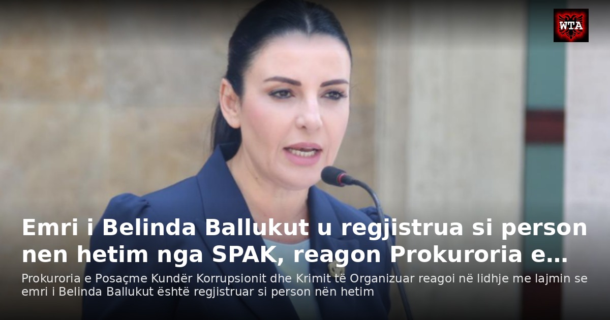 Emri i Belinda Ballukut u regjistrua si person nen hetim nga SPAK, reagon Prokuroria e…
