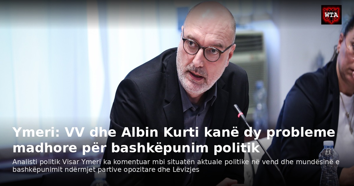 Ymeri: VV dhe Albin Kurti kanë dy probleme madhore për bashkëpunim politik