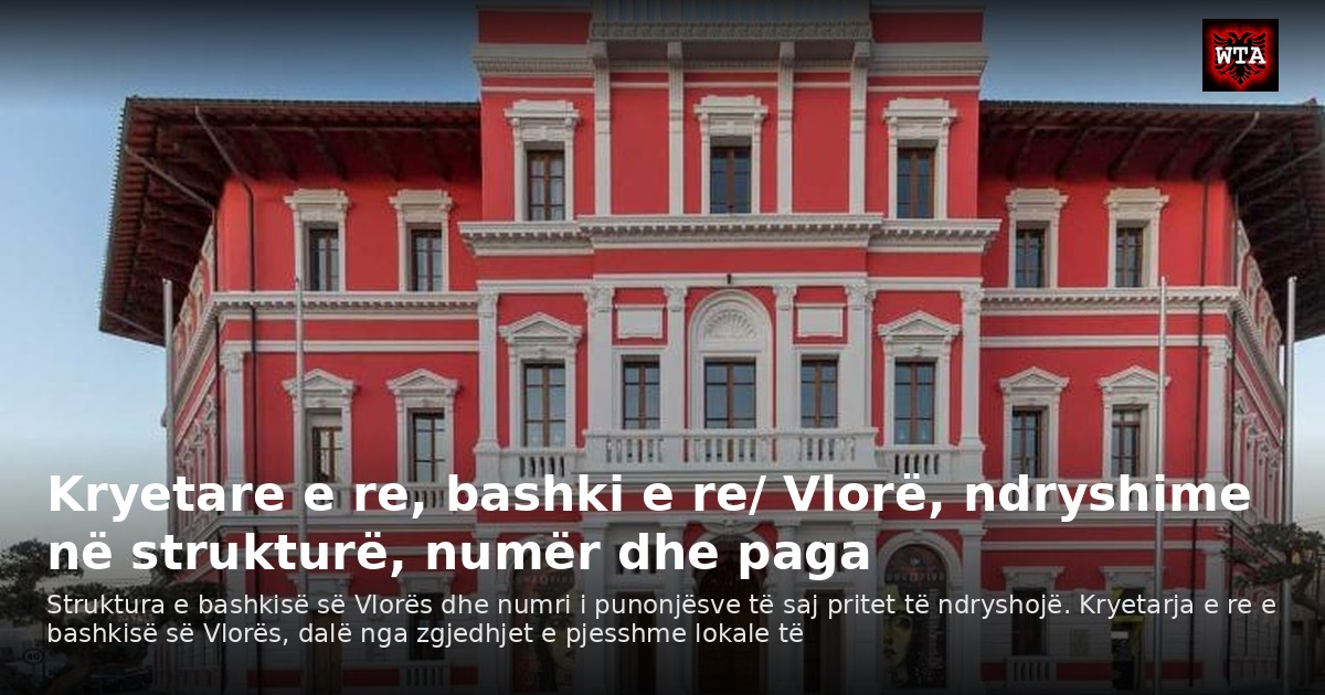 Kryetare e re, bashki e re/ Vlorë, ndryshime në strukturë, numër dhe paga