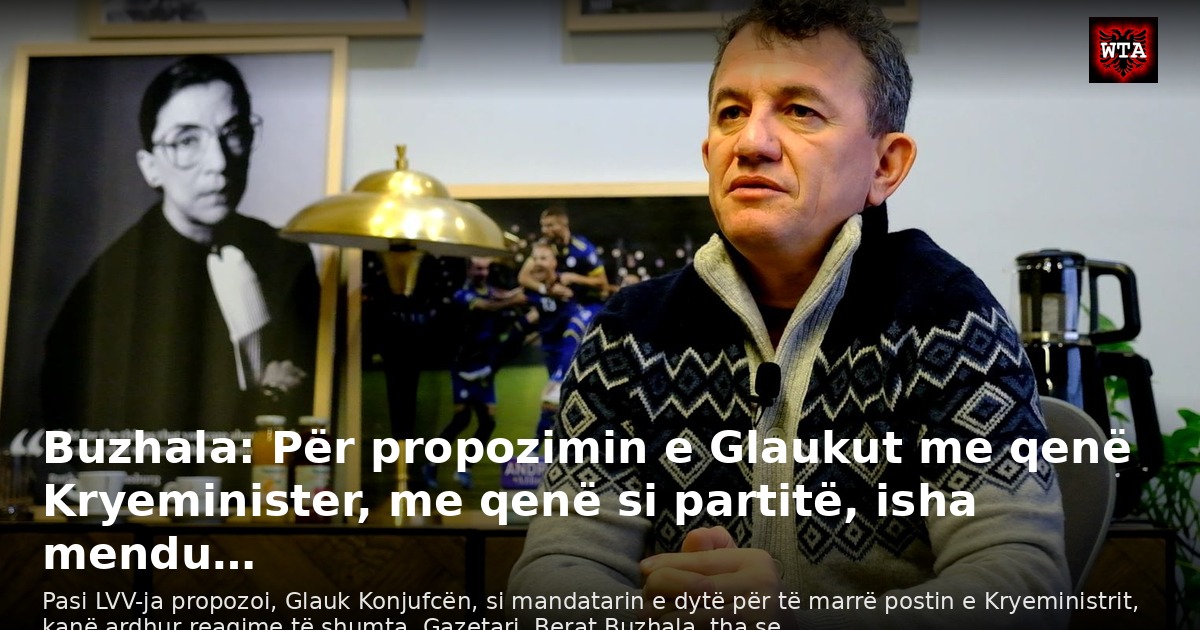 Buzhala: Për propozimin e Glaukut me qenë Kryeminister, me qenë si partitë, isha mendu…