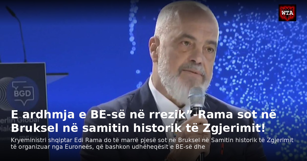 E ardhmja e BE-së në rrezik”-Rama sot në Bruksel në samitin historik të Zgjerimit!