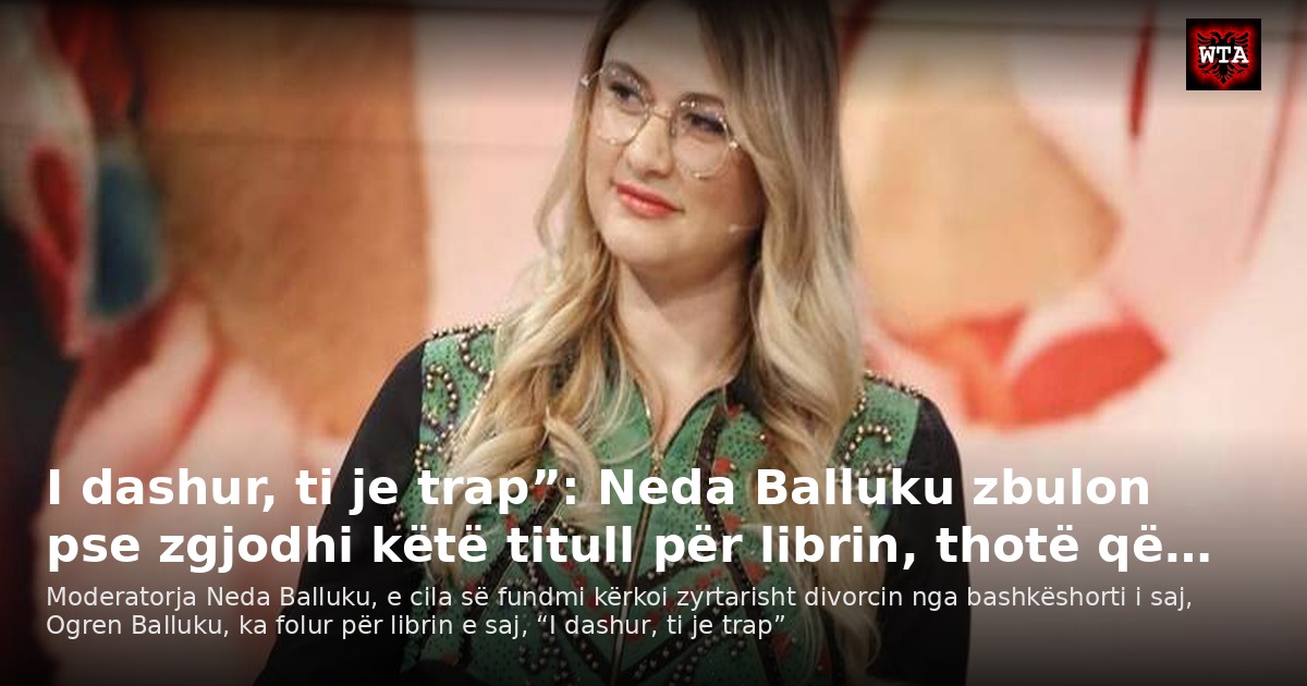 I dashur, ti je trap”: Neda Balluku zbulon pse zgjodhi këtë titull për librin, thotë që…