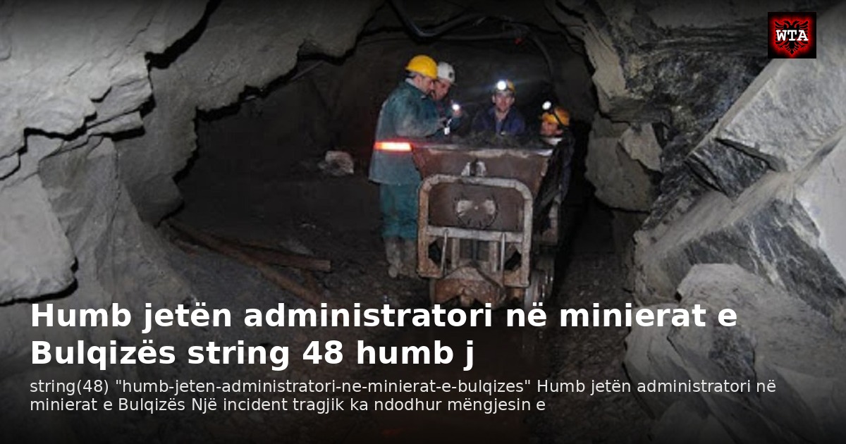 Humb jetën administratori në minierat e Bulqizës string 48 humb j