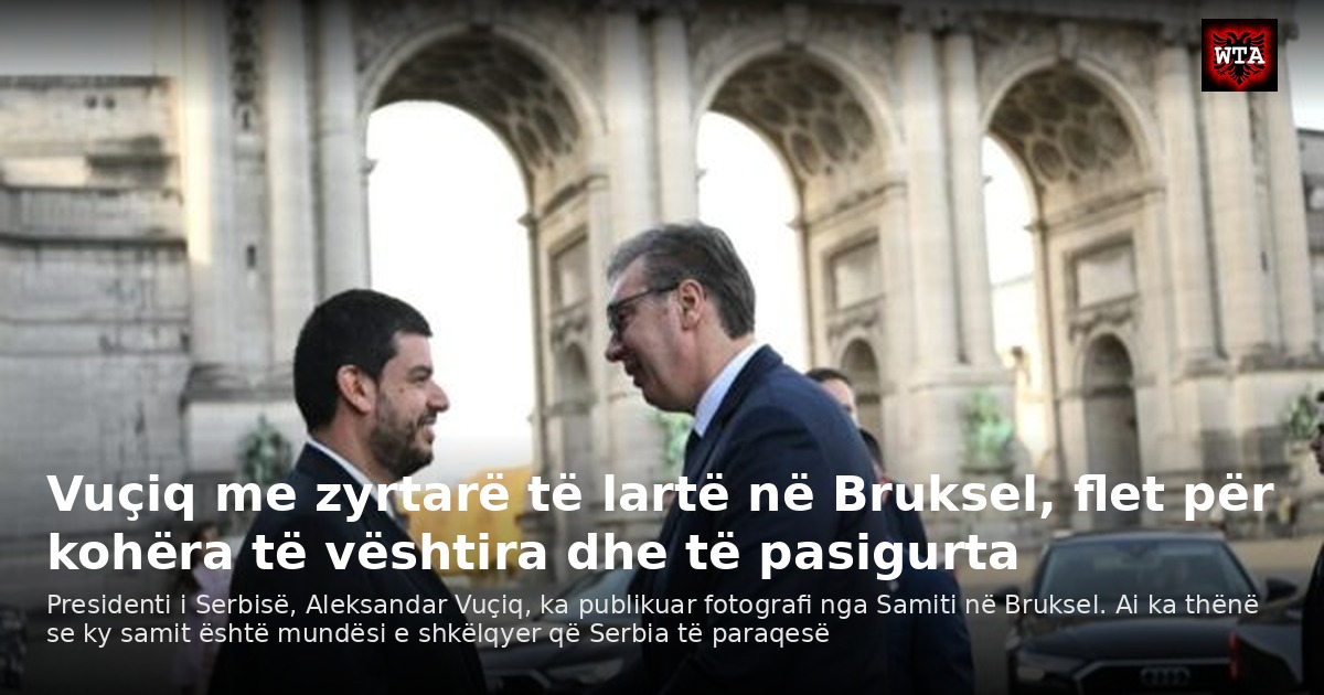 Vuçiq me zyrtarë të lartë në Bruksel, flet për kohëra të vështira dhe të pasigurta