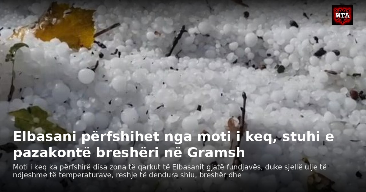 Elbasani përfshihet nga moti i keq, stuhi e pazakontë breshëri në Gramsh