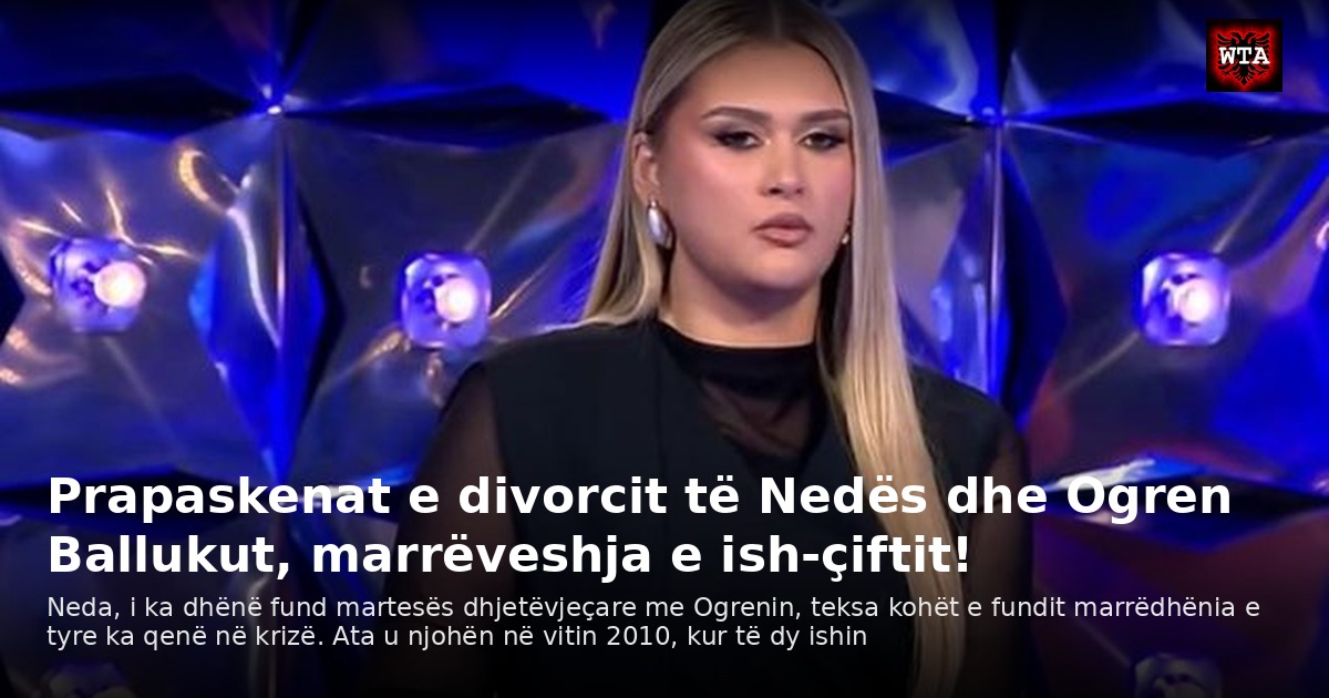 Prapaskenat e divorcit të Nedës dhe Ogren Ballukut, marrëveshja e ish-çiftit!
