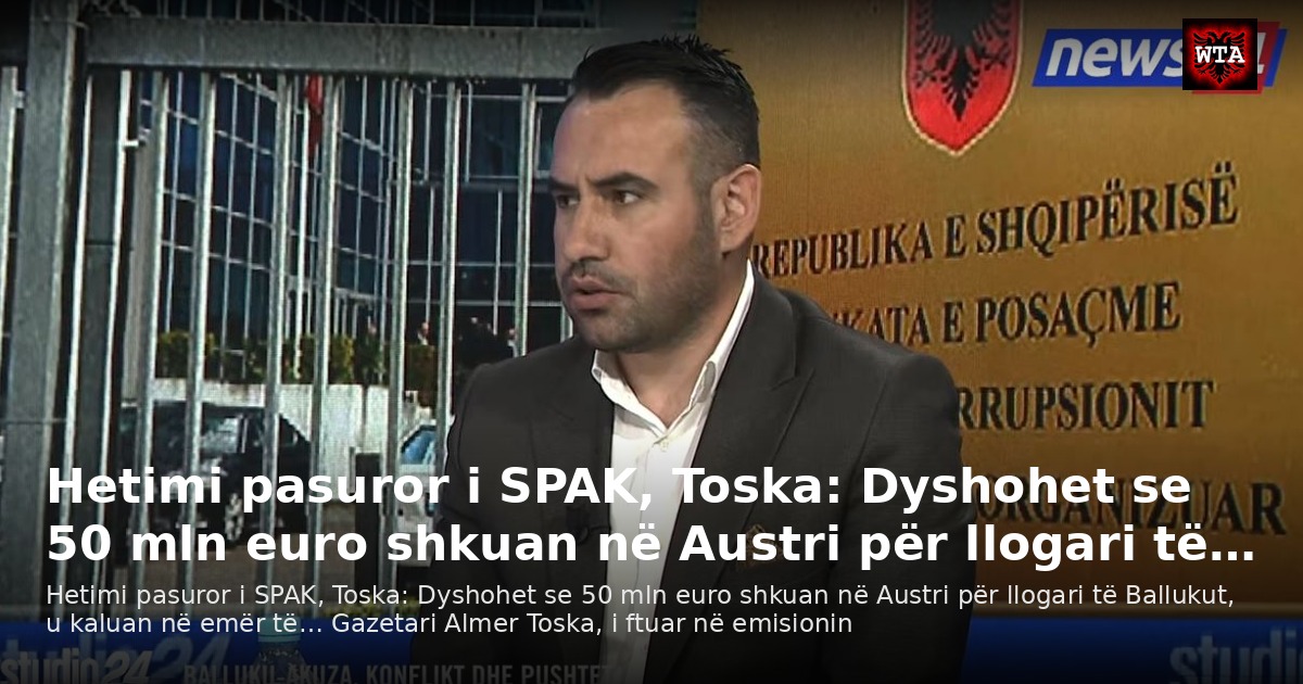Hetimi pasuror i SPAK, Toska: Dyshohet se 50 mln euro shkuan në Austri për llogari të…