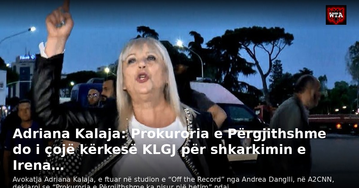 Adriana Kalaja: Prokuroria e Përgjithshme do i çojë kërkesë KLGJ për shkarkimin e Irena…