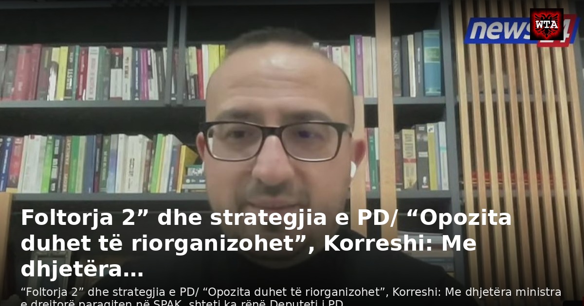 Foltorja 2” dhe strategjia e PD/ “Opozita duhet të riorganizohet”, Korreshi: Me dhjetëra…