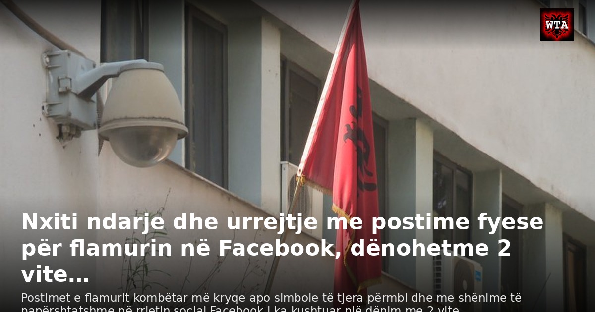 Nxiti ndarje dhe urrejtje me postime fyese për flamurin në Facebook, dënohetme 2 vite…