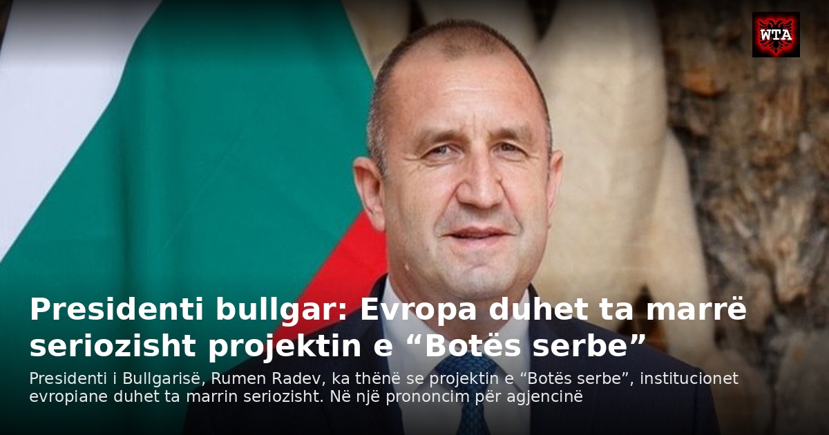 Presidenti bullgar: Evropa duhet ta marrë seriozisht projektin e “Botës serbe”
