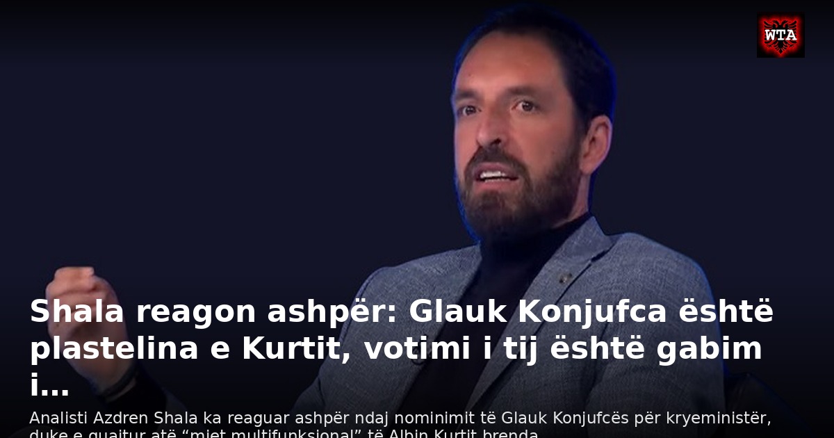 Shala reagon ashpër: Glauk Konjufca është plastelina e Kurtit, votimi i tij është gabim i…