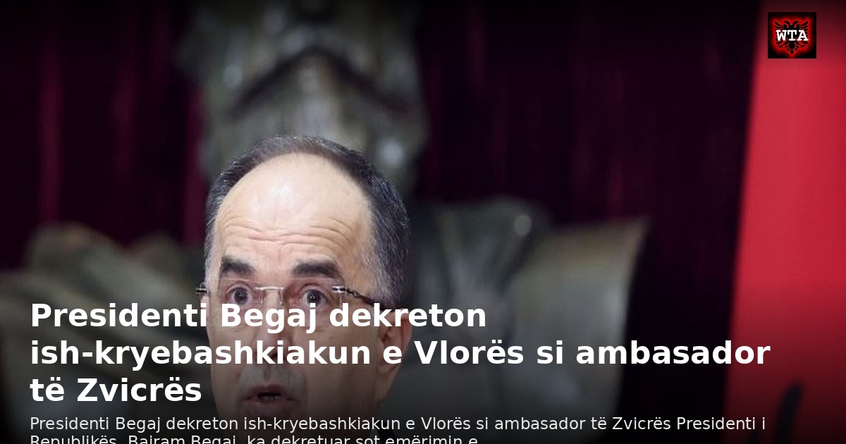 Presidenti Begaj dekreton ish-kryebashkiakun e Vlorës si ambasador të Zvicrës