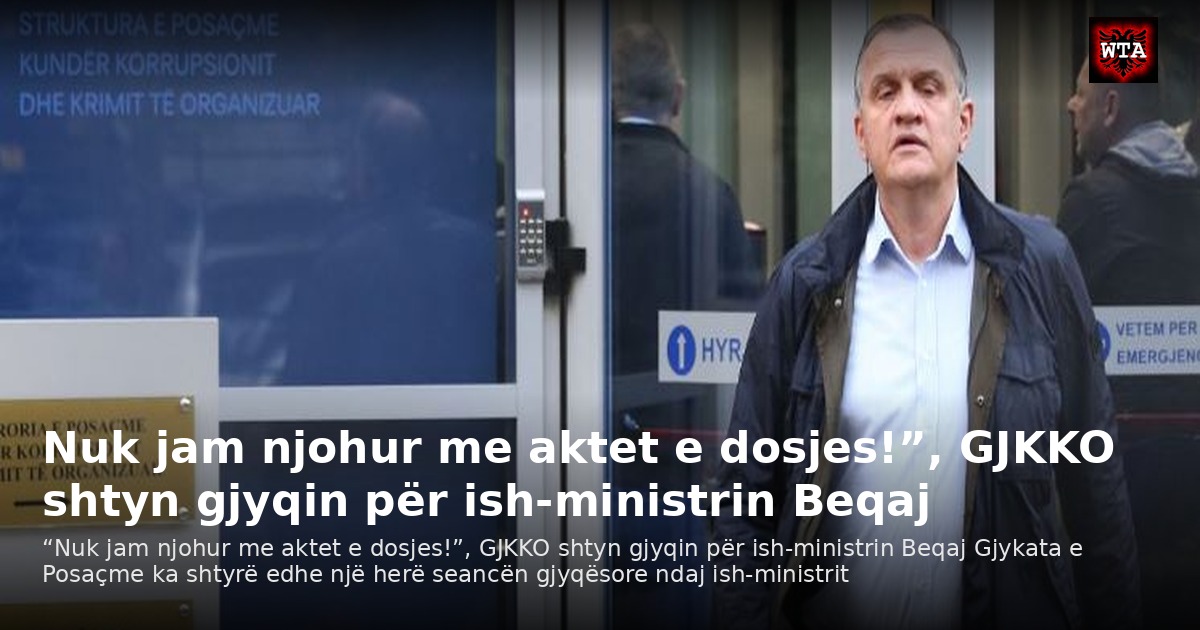 Nuk jam njohur me aktet e dosjes!”, GJKKO shtyn gjyqin për ish-ministrin Beqaj