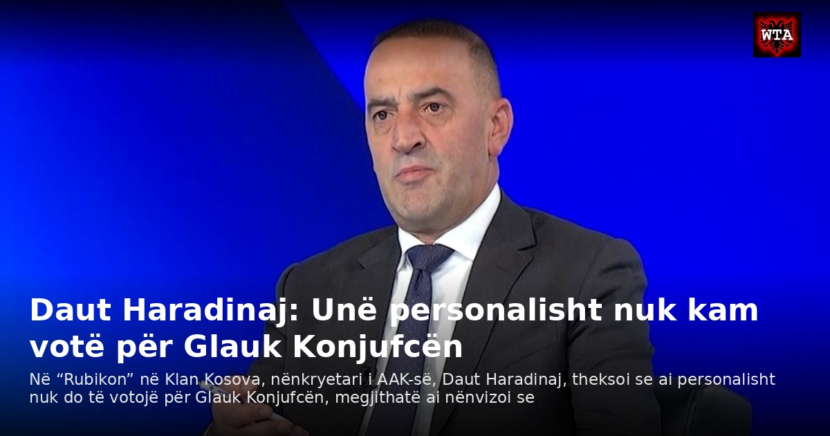 Daut Haradinaj: Unë personalisht nuk kam votë për Glauk Konjufcën