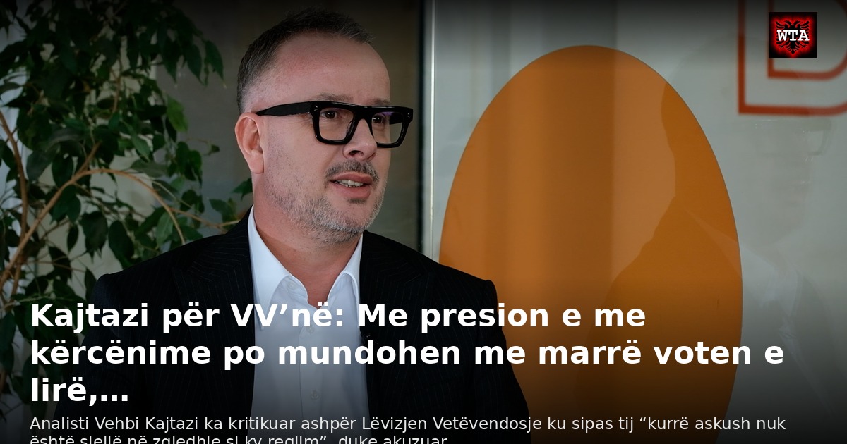 Kajtazi për VV’në: Me presion e me kërcënime po mundohen me marrë voten e lirë,…