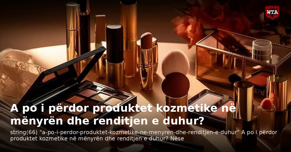 A po i përdor produktet kozmetike në mënyrën dhe renditjen e duhur?