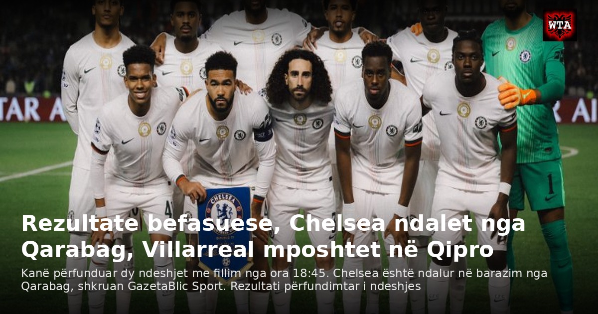 Rezultate befasuese, Chelsea ndalet nga Qarabag, Villarreal mposhtet në Qipro
