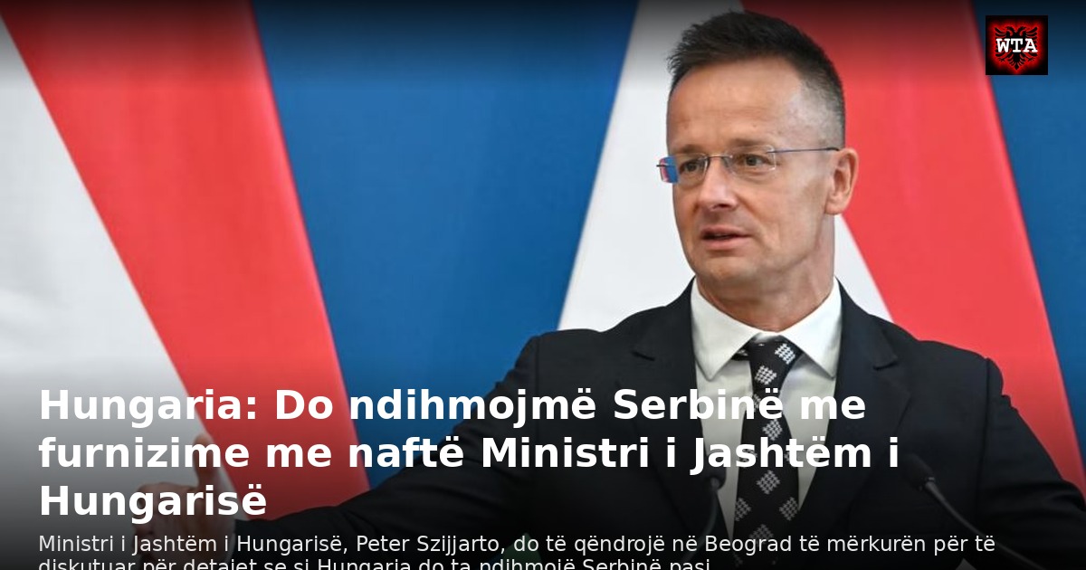 Hungaria: Do ndihmojmë Serbinë me furnizime me naftë Ministri i Jashtëm i Hungarisë