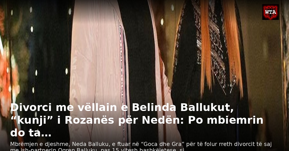 Divorci me vëllain e Belinda Ballukut, “kunji” i Rozanës për Nedën: Po mbiemrin do ta…