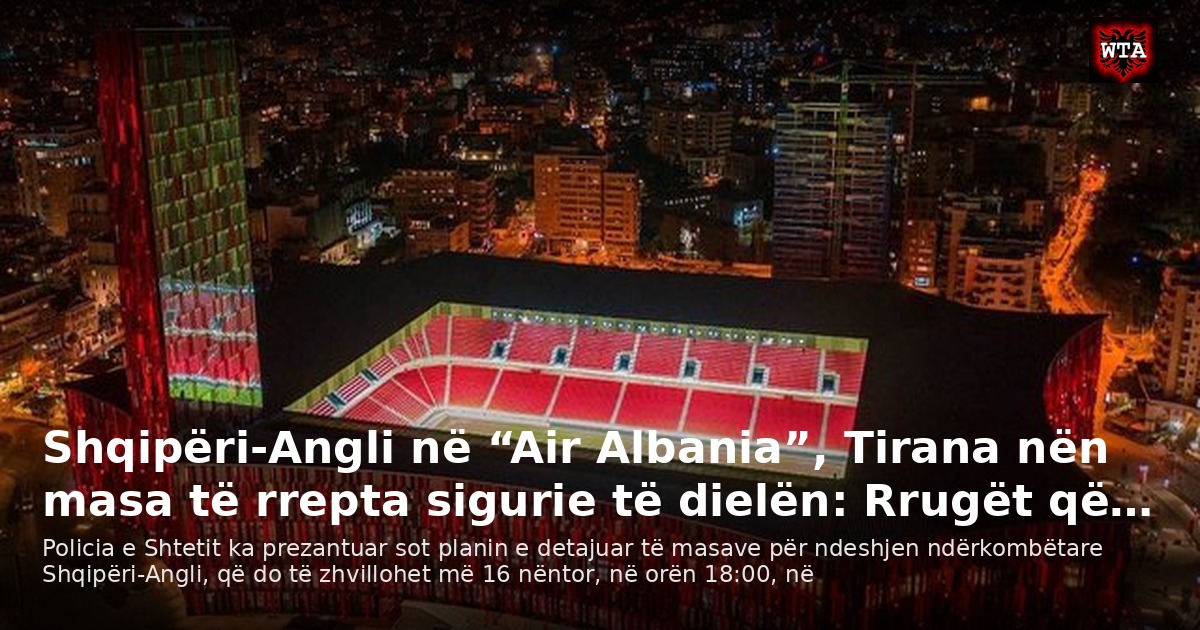 Shqipëri-Angli në “Air Albania”, Tirana nën masa të rrepta sigurie të dielën: Rrugët që…