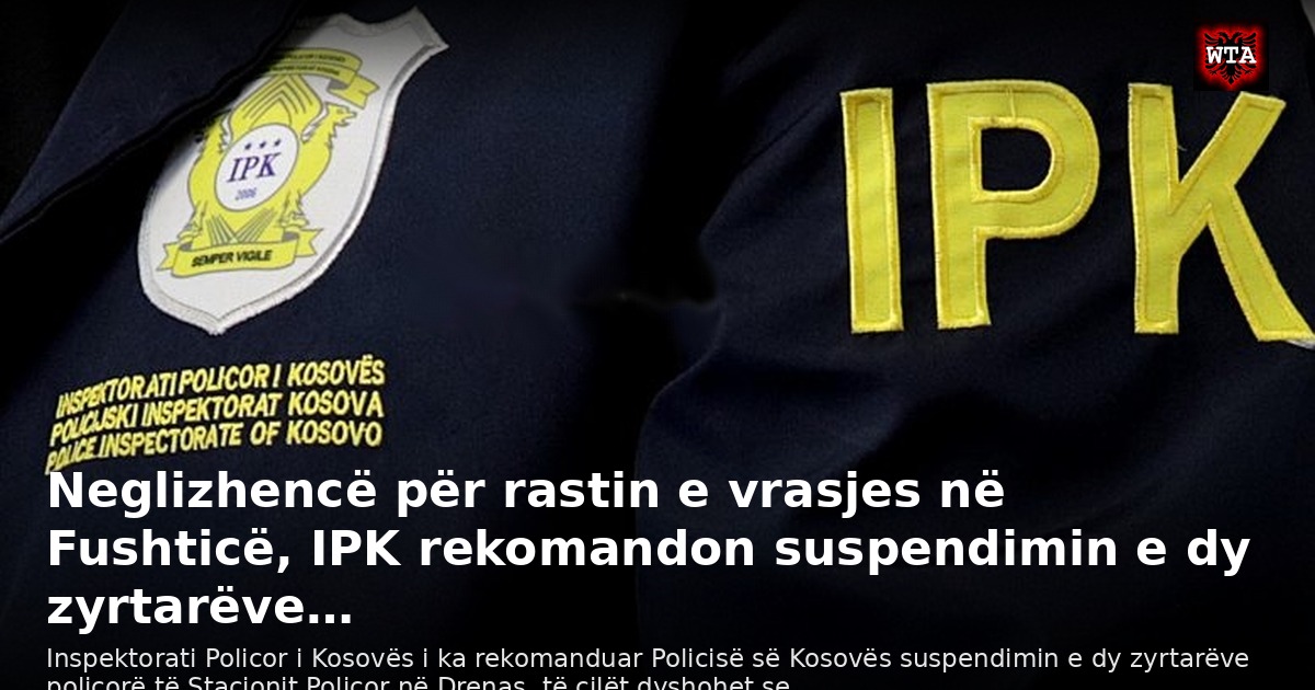 Neglizhencë për rastin e vrasjes në Fushticë, IPK rekomandon suspendimin e dy zyrtarëve…