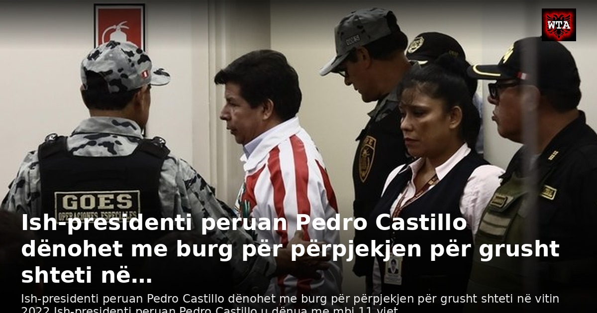 Ish-presidenti peruan Pedro Castillo dënohet me burg për përpjekjen për grusht shteti në…