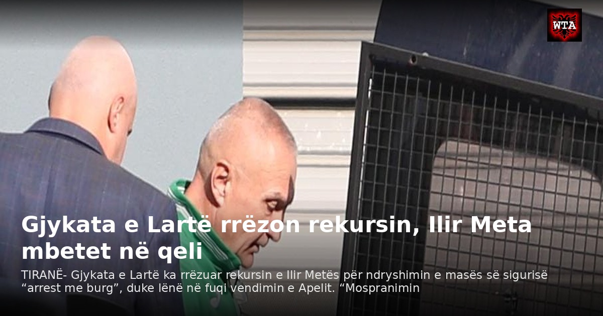 Gjykata e Lartë rrëzon rekursin, Ilir Meta mbetet në qeli