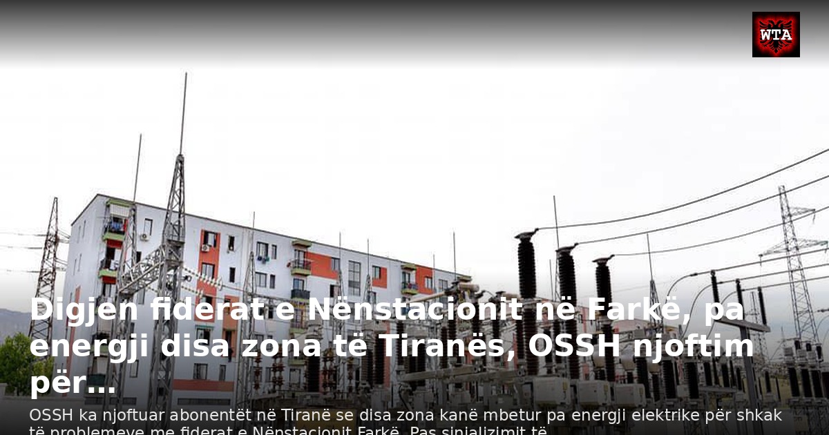 Digjen fiderat e Nënstacionit në Farkë, pa energji disa zona të Tiranës, OSSH njoftim për…