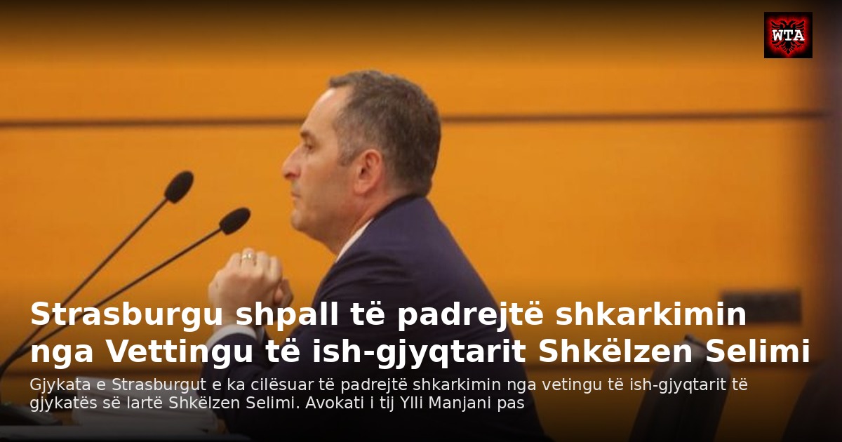 Strasburgu shpall të padrejtë shkarkimin nga Vettingu të ish-gjyqtarit Shkëlzen Selimi