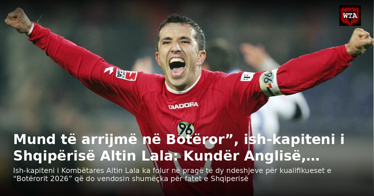Mund të arrijmë në Botëror”, ish-kapiteni i Shqipërisë Altin Lala: Kundër Anglisë,…