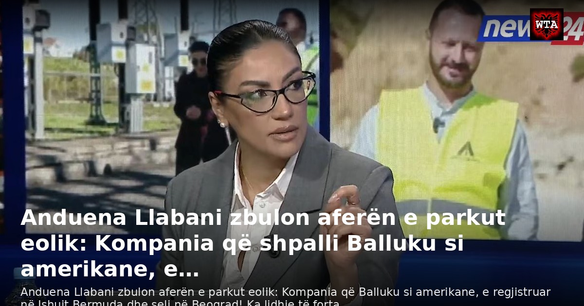 Anduena Llabani zbulon aferën e parkut eolik: Kompania që shpalli Balluku si amerikane, e…
