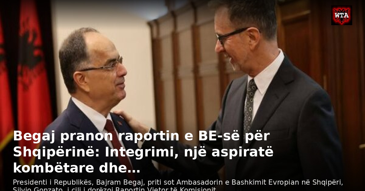 Begaj pranon raportin e BE-së për Shqipërinë: Integrimi, një aspiratë kombëtare dhe…