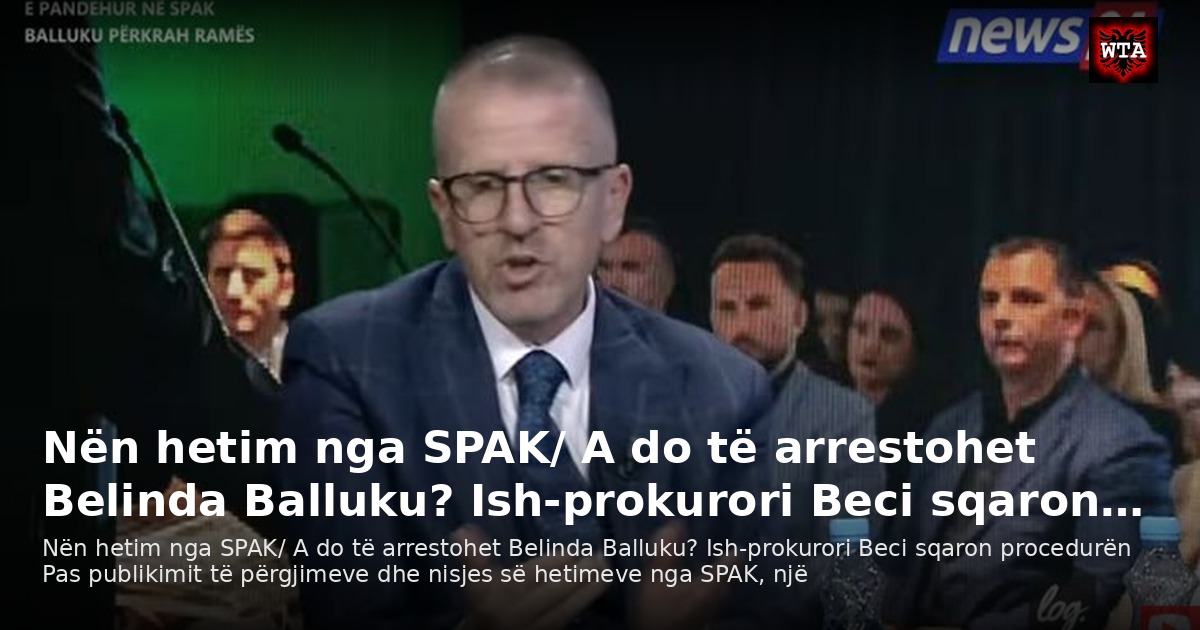 Nën hetim nga SPAK/ A do të arrestohet Belinda Balluku? Ish-prokurori Beci sqaron…