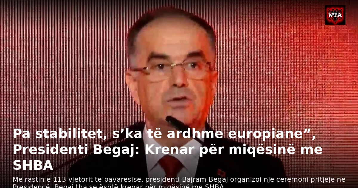 Pa stabilitet, s’ka të ardhme europiane”, Presidenti Begaj: Krenar për miqësinë me SHBA